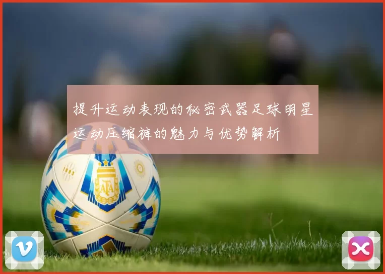 提升运动表现的秘密武器足球明星运动压缩裤的魅力与优势解析