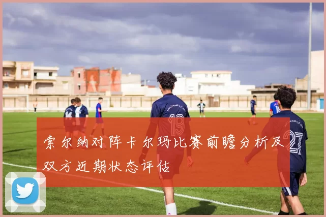 索尔纳对阵卡尔玛比赛前瞻分析及双方近期状态评估
