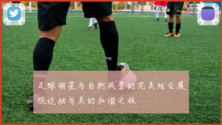 足球明星与自然风景的完美结合展现运动与美的和谐之旅