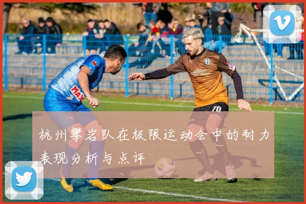 杭州攀岩队在极限运动会中的耐力表现分析与点评