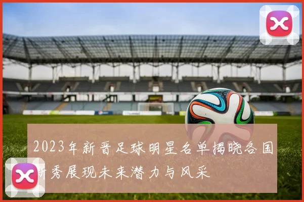 2023年新晋足球明星名单揭晓各国新秀展现未来潜力与风采