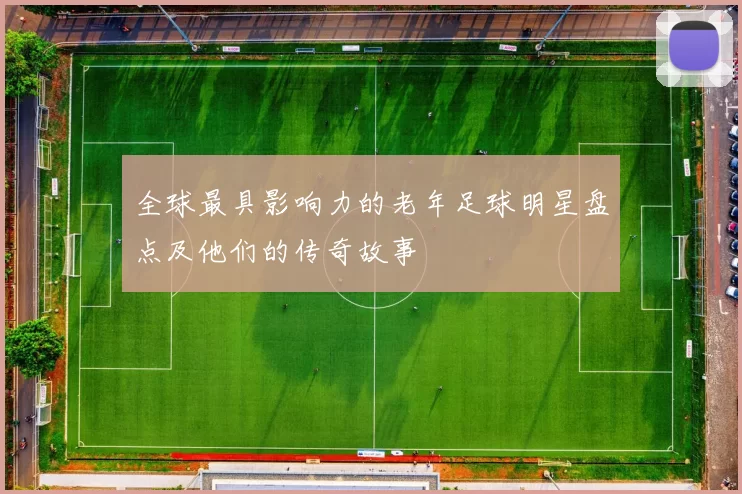 全球最具影响力的老年足球明星盘点及他们的传奇故事