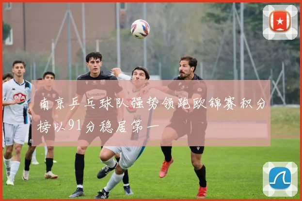 南京乒乓球队强势领跑欧锦赛积分榜以91分稳居第一