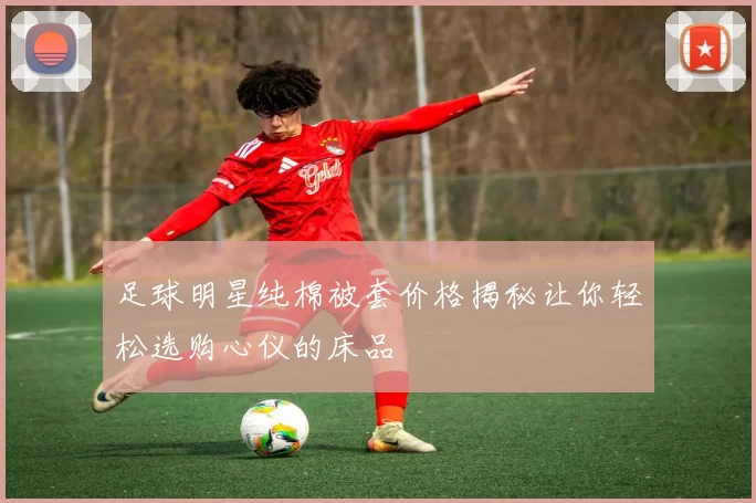 足球明星纯棉被套价格揭秘让你轻松选购心仪的床品
