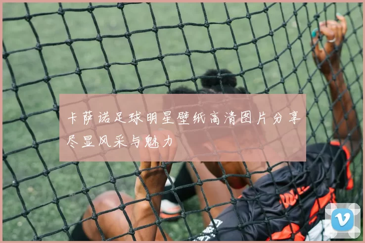 卡萨诺足球明星壁纸高清图片分享尽显风采与魅力