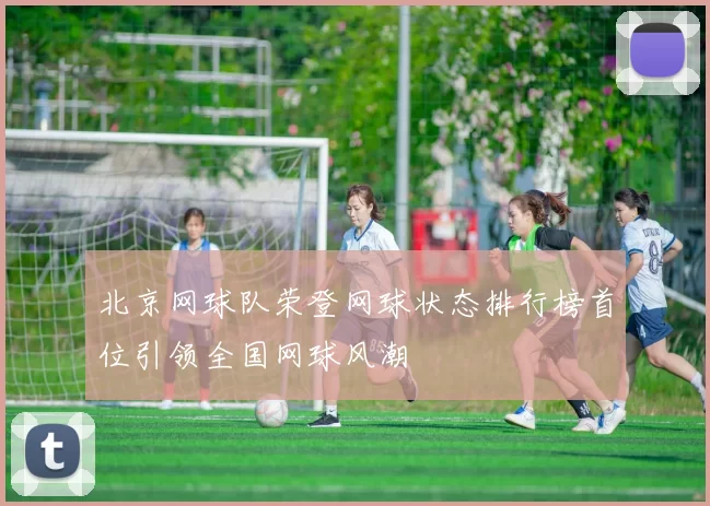 北京网球队荣登网球状态排行榜首位引领全国网球风潮