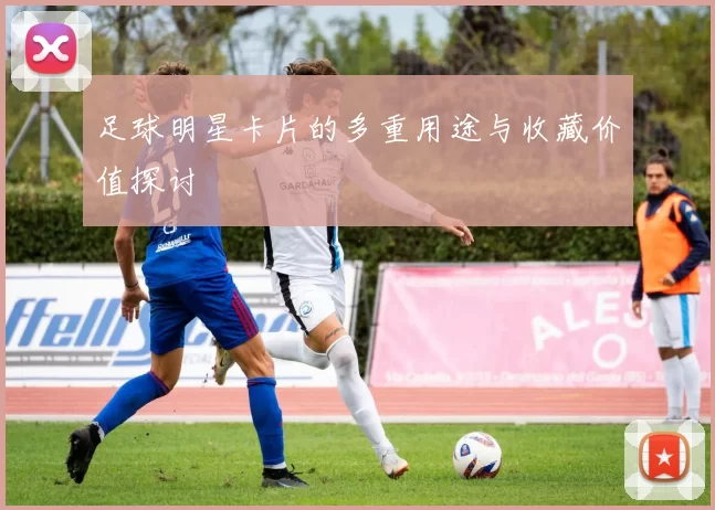足球明星卡片的多重用途与收藏价值探讨