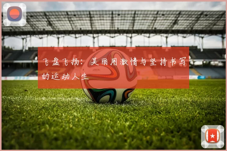飞盘飞扬：吴丽用激情与坚持书写的运动人生