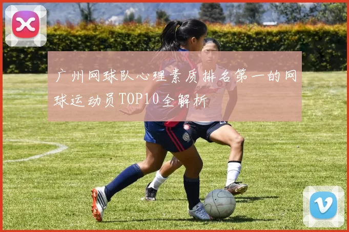 广州网球队心理素质排名第一的网球运动员TOP10全解析