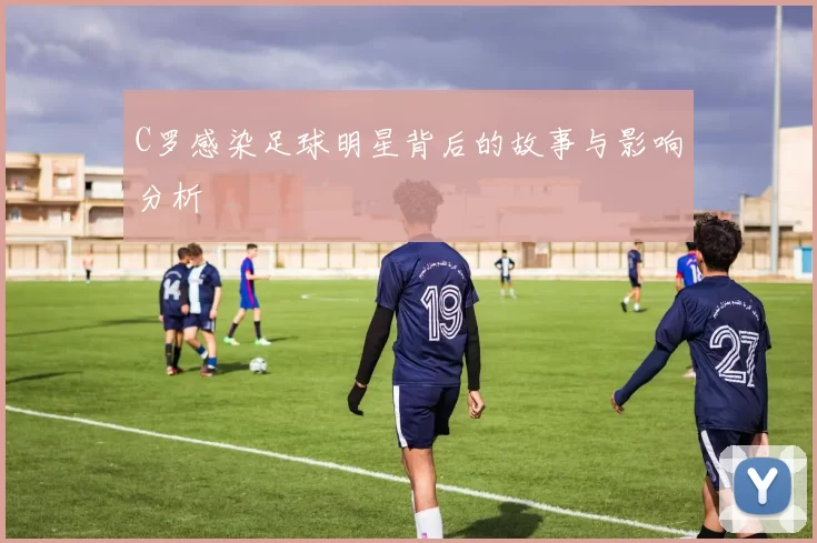 C罗感染足球明星背后的故事与影响分析