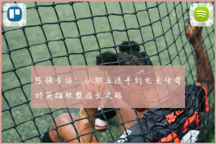 陈强专访：从职业选手到电竞传奇的英雄联盟成长之路