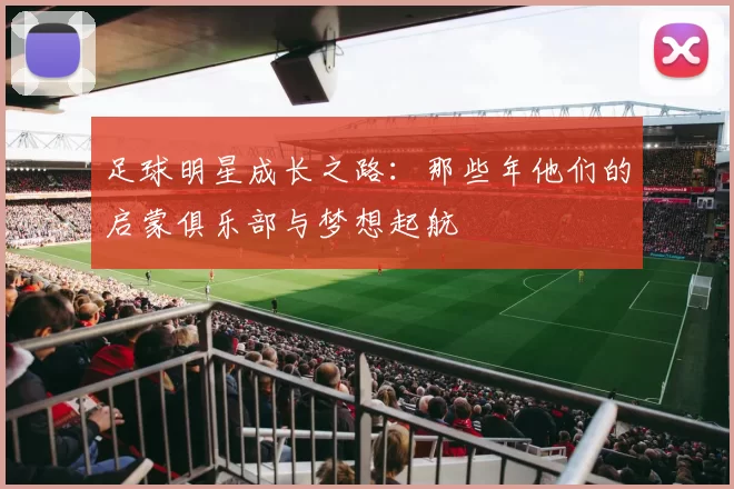 足球明星成长之路：那些年他们的启蒙俱乐部与梦想起航