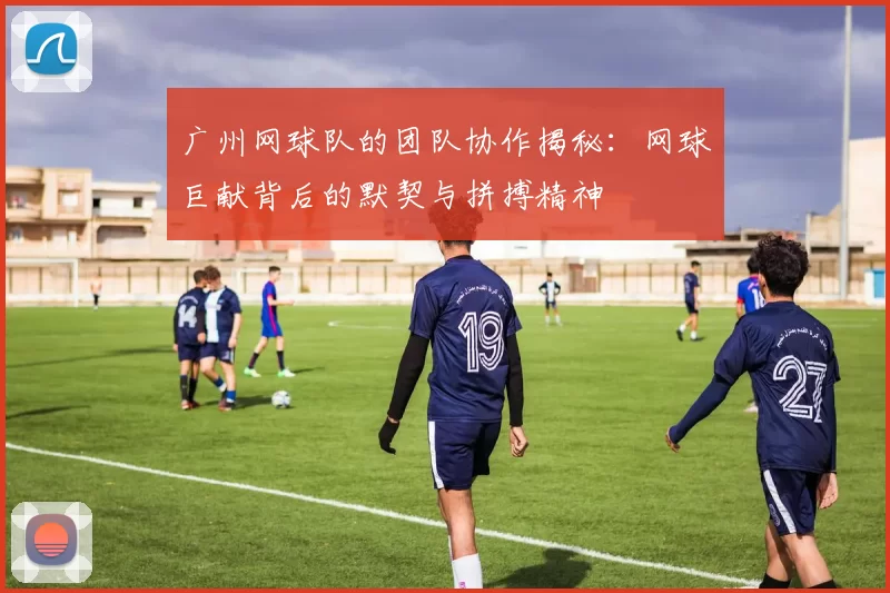 广州网球队的团队协作揭秘：网球巨献背后的默契与拼搏精神