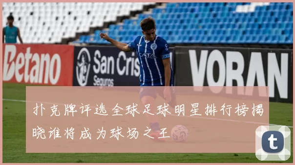 扑克牌评选全球足球明星排行榜揭晓谁将成为球场之王
