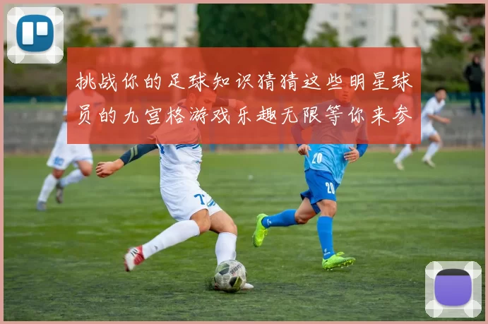挑战你的足球知识猜猜这些明星球员的九宫格游戏乐趣无限等你来参与