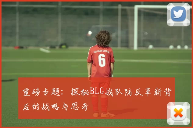 重磅专题：探秘BLG战队防反革新背后的战略与思考