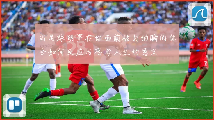当足球明星在你面前被打的瞬间你会如何反应与思考人生的意义