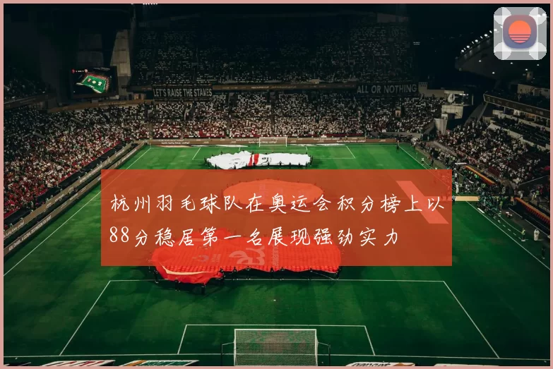 杭州羽毛球队在奥运会积分榜上以88分稳居第一名展现强劲实力