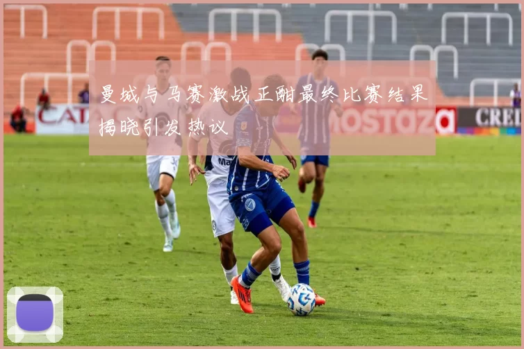 曼城与马赛激战正酣最终比赛结果揭晓引发热议