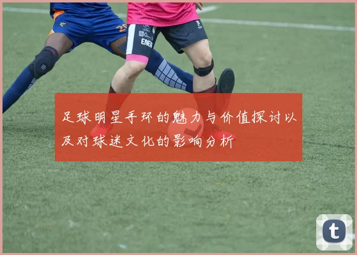 足球明星手环的魅力与价值探讨以及对球迷文化的影响分析