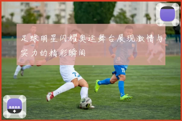 足球明星闪耀奥运舞台展现激情与实力的精彩瞬间