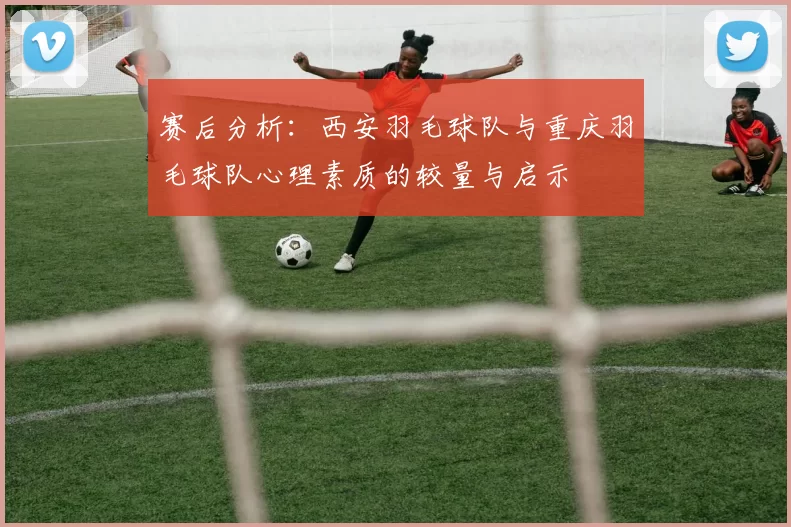 赛后分析：西安羽毛球队与重庆羽毛球队心理素质的较量与启示