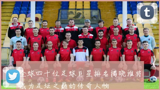 全球四十位足球巨星排名揭晓谁将成为足坛之巅的传奇人物