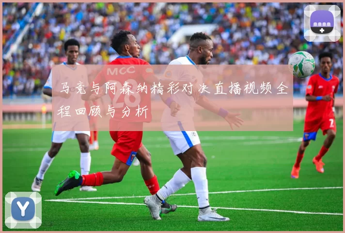 马竞与阿森纳精彩对决直播视频全程回顾与分析