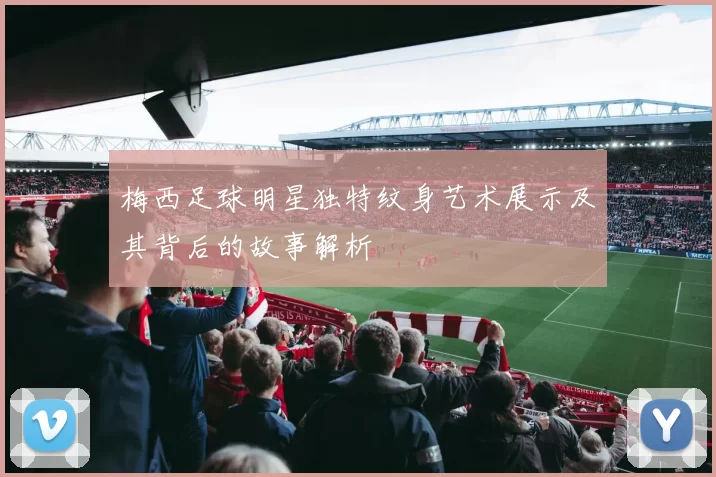 梅西足球明星独特纹身艺术展示及其背后的故事解析