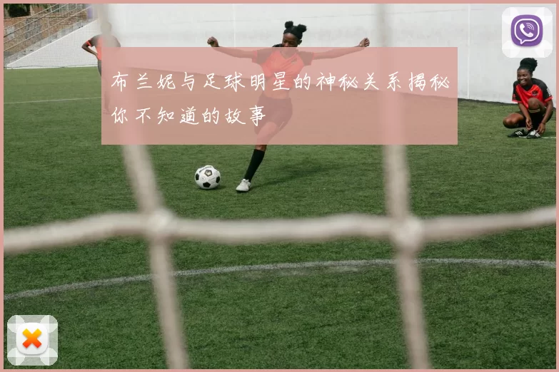 布兰妮与足球明星的神秘关系揭秘你不知道的故事