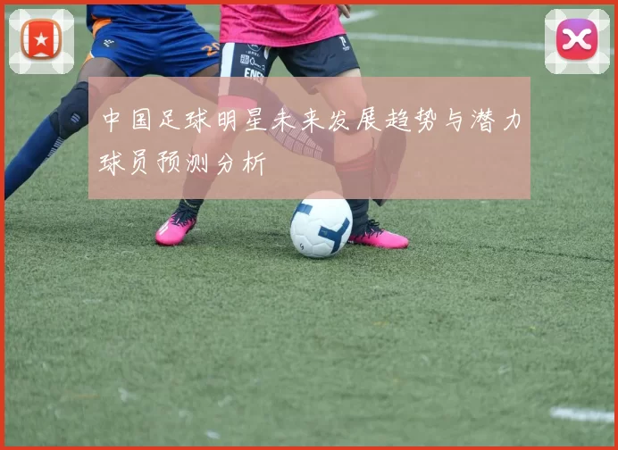 中国足球明星未来发展趋势与潜力球员预测分析