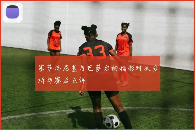 塞萨洛尼基与巴萨尔的精彩对决分析与赛后点评