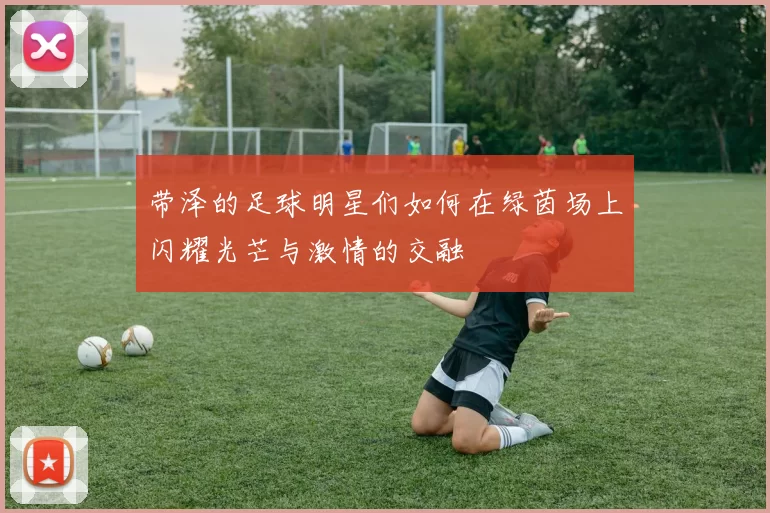 带泽的足球明星们如何在绿茵场上闪耀光芒与激情的交融