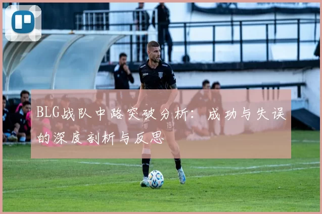 BLG战队中路突破分析：成功与失误的深度剖析与反思