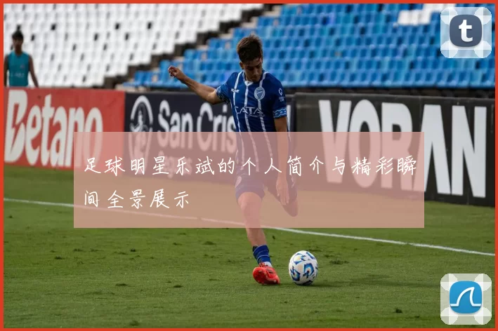 足球明星乐斌的个人简介与精彩瞬间全景展示