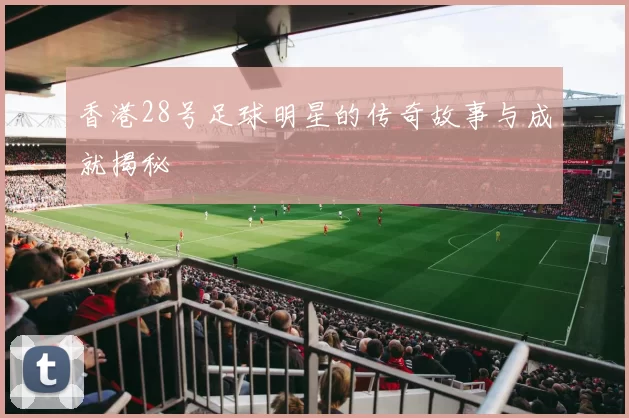 香港28号足球明星的传奇故事与成就揭秘