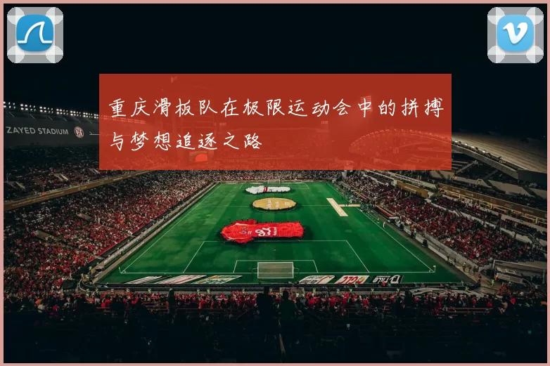 重庆滑板队在极限运动会中的拼搏与梦想追逐之路