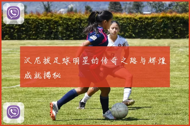 汉尼拔足球明星的传奇之路与辉煌成就揭秘