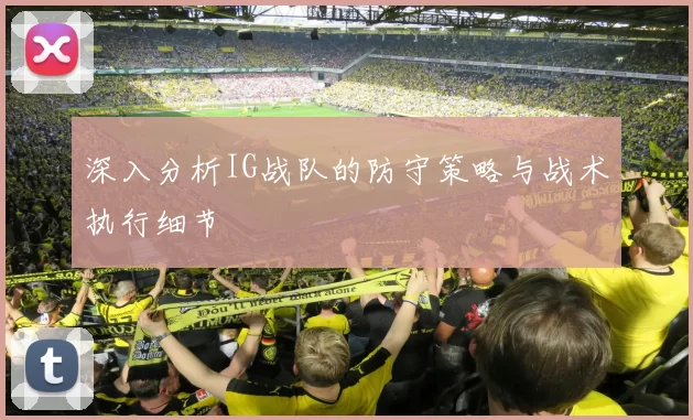 深入分析IG战队的防守策略与战术执行细节