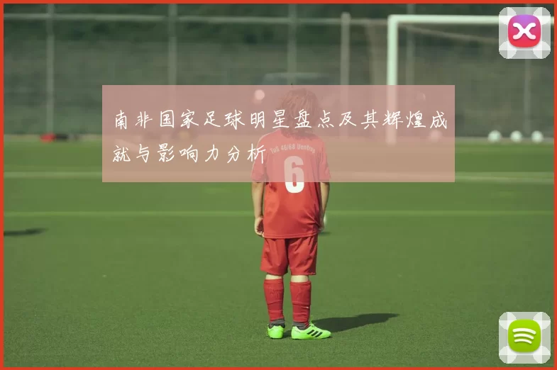 南非国家足球明星盘点及其辉煌成就与影响力分析