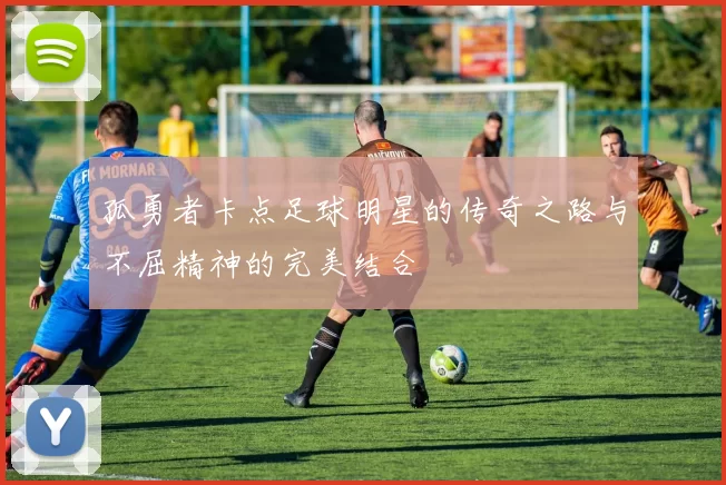 孤勇者卡点足球明星的传奇之路与不屈精神的完美结合