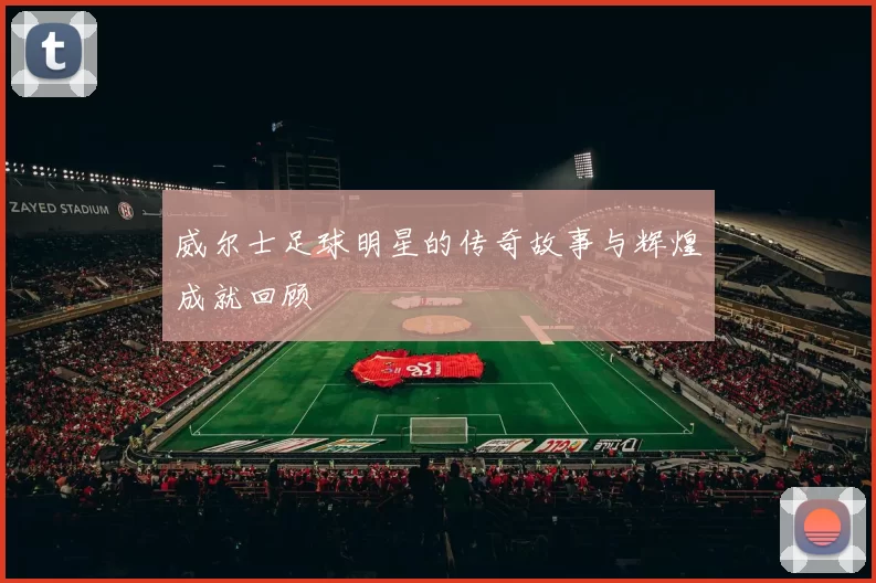 威尔士足球明星的传奇故事与辉煌成就回顾