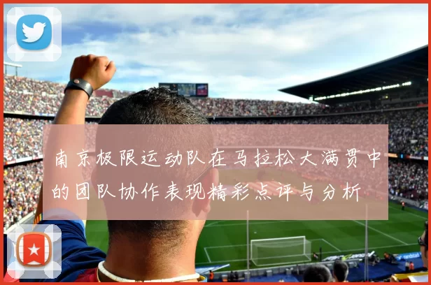 南京极限运动队在马拉松大满贯中的团队协作表现精彩点评与分析