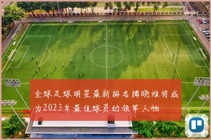 全球足球明星最新排名揭晓谁将成为2023年最佳球员的领军人物