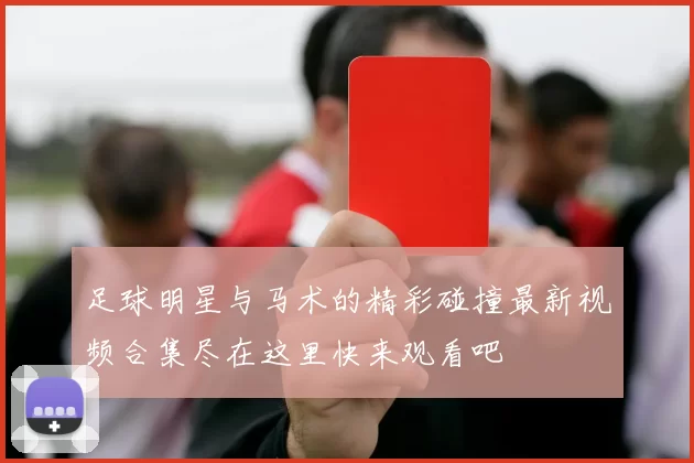 足球明星与马术的精彩碰撞最新视频合集尽在这里快来观看吧