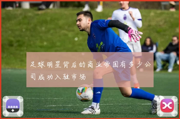 足球明星背后的商业帝国有多少公司成功入驻市场