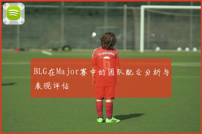 BLG在Major赛中的团队配合分析与表现评估