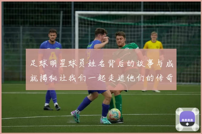 足球明星球员姓名背后的故事与成就揭秘让我们一起走进他们的传奇人生