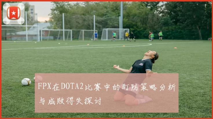 FPX在DOTA2比赛中的盯防策略分析与成败得失探讨