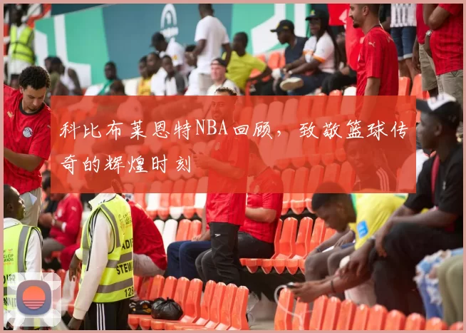 科比布莱恩特NBA回顾，致敬篮球传奇的辉煌时刻